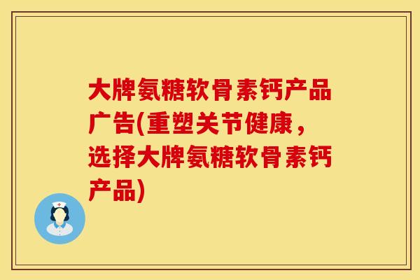 大牌氨糖软骨素钙产品广告(重塑关节健康,选择大牌氨糖软骨素钙产品) 大牌氨糖软骨素钙产品广告(重塑关节健康,选择大牌氨糖软骨素钙产品)
