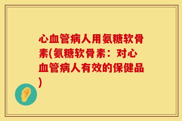 心血管病人用氨糖软骨素(氨糖软骨素：对心血管病人有效的保健品)