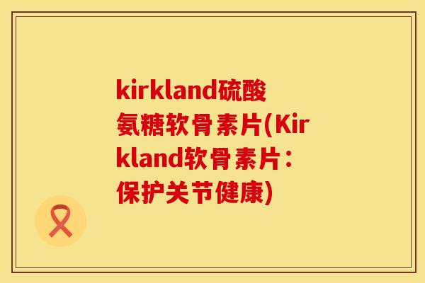 kirkland硫酸氨糖软骨素片(Kirkland软骨素片：保护关节健康)