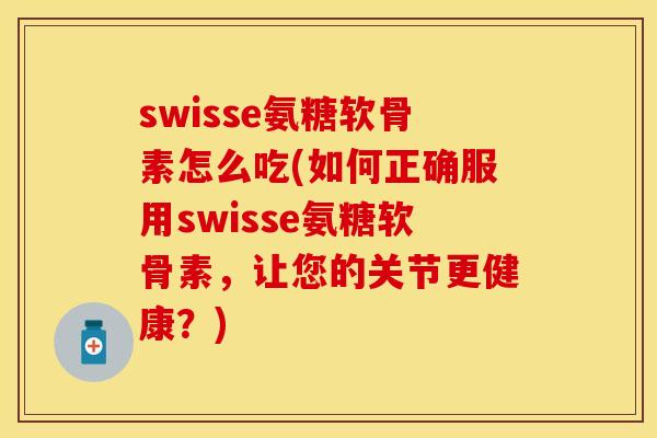 swisse氨糖软骨素怎么吃(如何正确服用swisse氨糖软骨素,让您的关节更健康?) swisse氨糖软骨素怎么吃(如何正确服用swisse氨糖软骨素,让您的关节更健康?)