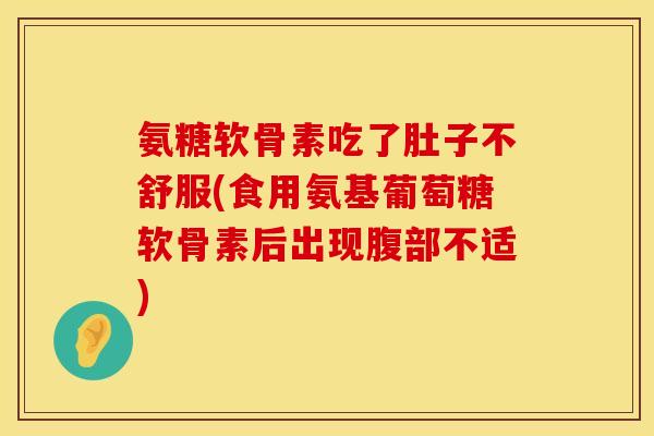 氨糖软骨素吃了肚子不舒服(食用氨基葡萄糖软骨素后出现腹部不适)