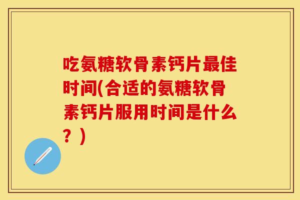 吃氨糖软骨素钙片最佳时间(合适的氨糖软骨素钙片服用时间是什么？)