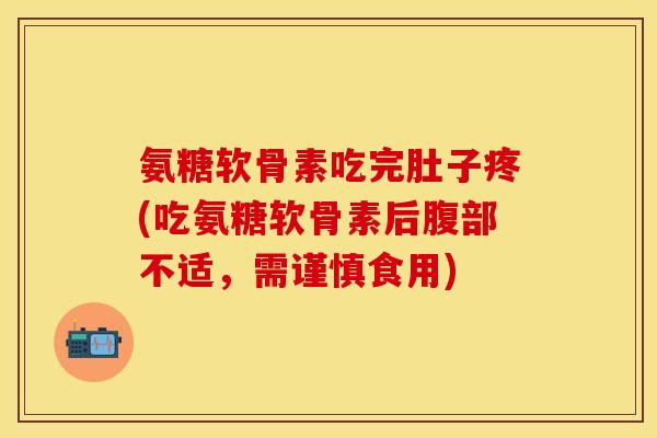 氨糖软骨素吃完肚子疼(吃氨糖软骨素后腹部不适,需谨慎食用) 氨糖软骨素吃完肚子疼(吃氨糖软骨素后腹部不适,需谨慎食用)