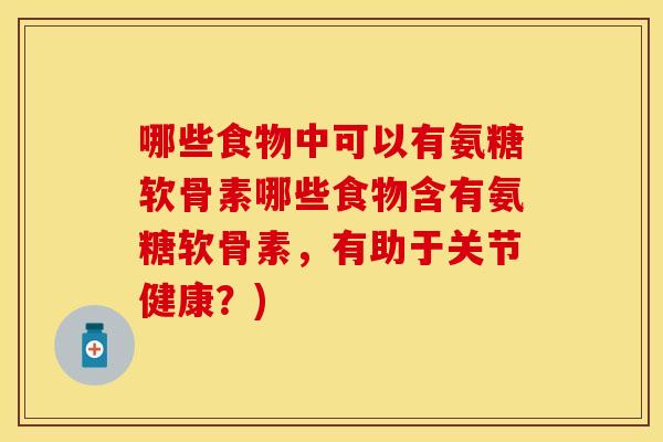 哪些食物中可以有氨糖软骨素哪些食物含有氨糖软骨素,有助于关节健康?) 哪些食物中可以有氨糖软骨素哪些食物含有氨糖软骨素,有助于关节健康?)