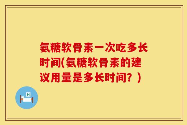 氨糖软骨素一次吃多长时间(氨糖软骨素的建议用量是多长时间？)