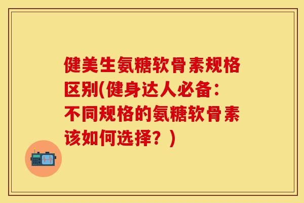 健美生氨糖软骨素规格区别(健身达人必备:不同规格的氨糖软骨素该如何选择?) 健美生氨糖软骨素规格区别(健身达人必备:不同规格的氨糖软骨素该如何选择?)