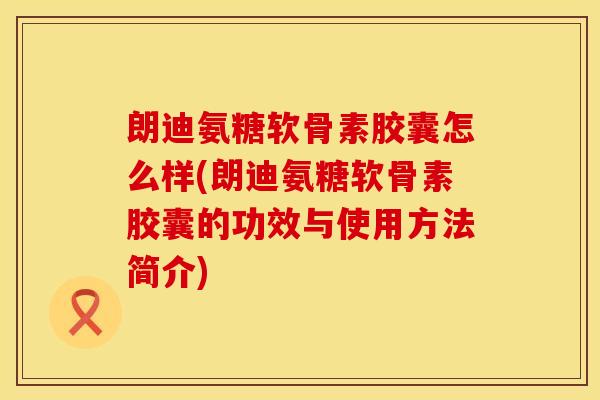 朗迪氨糖软骨素胶囊怎么样(朗迪氨糖软骨素胶囊的功效与使用方法简介) 朗迪氨糖软骨素胶囊怎么样(朗迪氨糖软骨素胶囊的功效与使用方法简介)