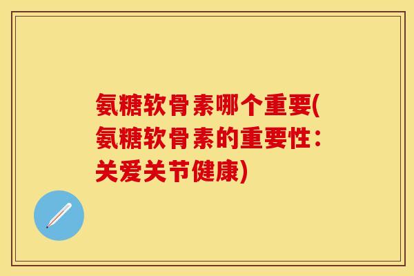 氨糖软骨素哪个重要(氨糖软骨素的重要性：关爱关节健康)