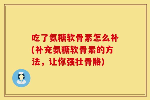 吃了氨糖软骨素怎么补(补充氨糖软骨素的方法，让你强壮骨骼)