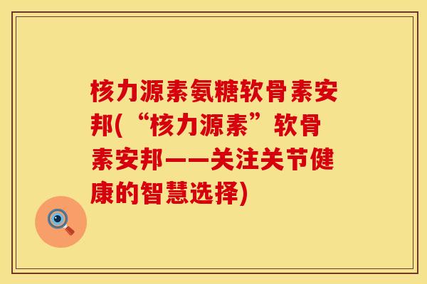 核力源素氨糖软骨素安邦(“核力源素”软骨素安邦——关注关节健康的智慧选择)