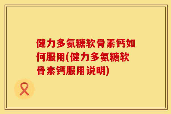 健力多氨糖软骨素钙如何服用(健力多氨糖软骨素钙服用说明)