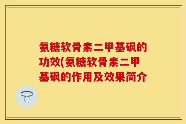 氨糖软骨素二甲基砜的功效(氨糖软骨素二甲基砜的作用及效果简介