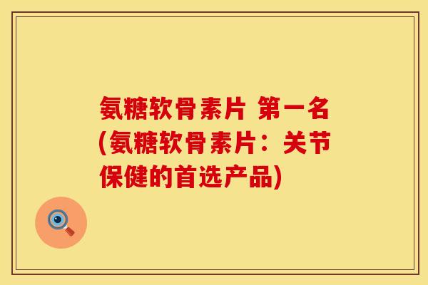 氨糖软骨素片 第一名(氨糖软骨素片：关节保健的首选产品)