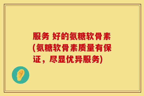 服务 好的氨糖软骨素(氨糖软骨素质量有保证，尽显优异服务)