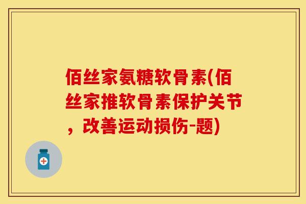 佰丝家氨糖软骨素(佰丝家推软骨素保护关节，改善运动损伤-题)
