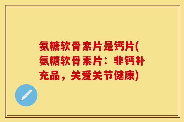 氨糖软骨素片是钙片(氨糖软骨素片：非钙补充品，关爱关节健康)