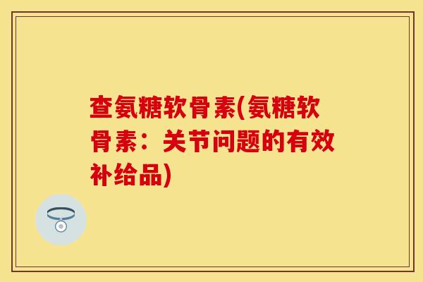 查氨糖软骨素(氨糖软骨素：关节问题的有效补给品)
