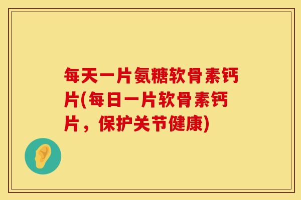 每天一片氨糖软骨素钙片(每日一片软骨素钙片，保护关节健康)