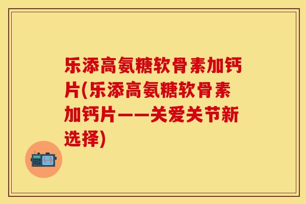 乐添高氨糖软骨素加钙片(乐添高氨糖软骨素加钙片——关爱关节新选择) 乐添高氨糖软骨素加钙片(乐添高氨糖软骨素加钙片——关爱关节新选择)