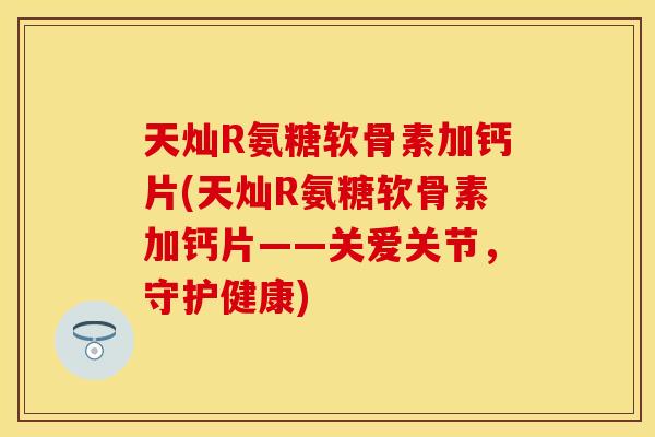 天灿R氨糖软骨素加钙片(天灿R氨糖软骨素加钙片——关爱关节，守护健康)
