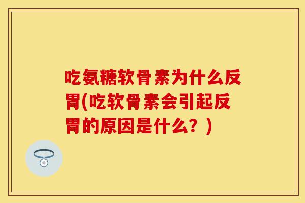 吃氨糖软骨素为什么反胃(吃软骨素会引起反胃的原因是什么？)