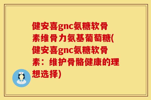 健安喜gnc氨糖软骨素维骨力氨基葡萄糖(健安喜gnc氨糖软骨素：维护骨骼健康的理想选择)