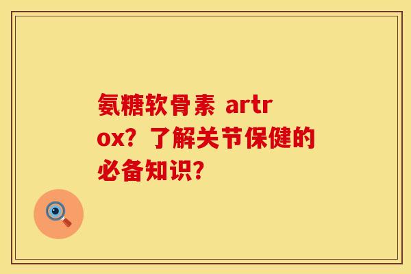 氨糖软骨素 artrox?了解关节保健的必备知识? 氨糖软骨素 artrox?了解关节保健的必备知识?