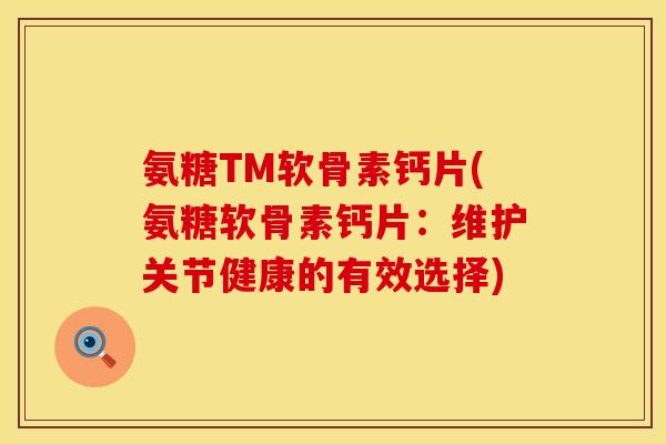 氨糖TM软骨素钙片(氨糖软骨素钙片:维护关节健康的有效选择)