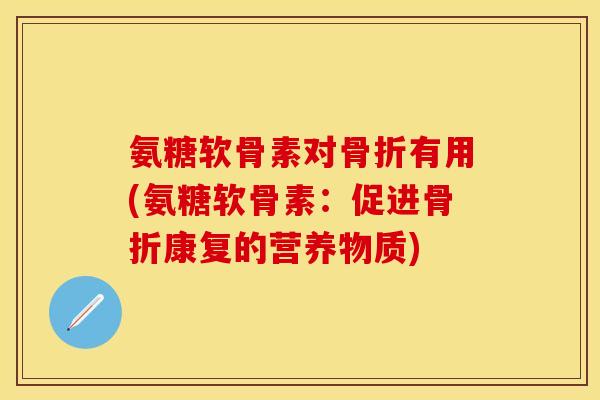 氨糖软骨素对骨折有用(氨糖软骨素:促进骨折康复的营养物质)