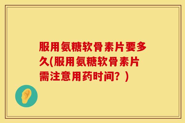 服用氨糖软骨素片要多久(服用氨糖软骨素片需注意用药时间？)
