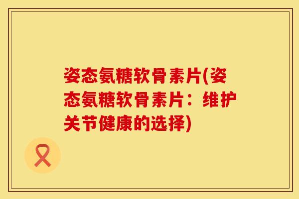 姿态氨糖软骨素片(姿态氨糖软骨素片:维护关节健康的选择) 姿态氨糖软骨素片(姿态氨糖软骨素片:维护关节健康的选择)