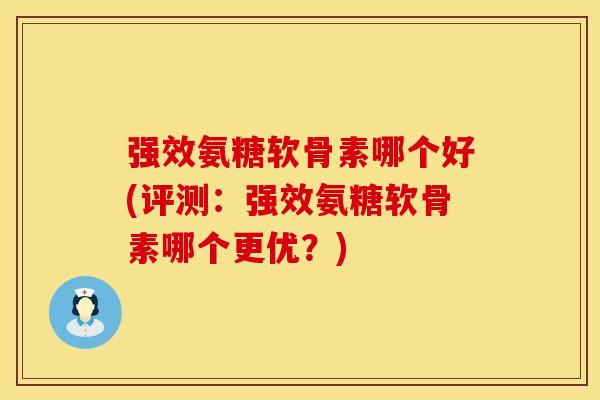 强效氨糖软骨素哪个好(评测:强效氨糖软骨素哪个更优?) 强效氨糖软骨素哪个好(评测:强效氨糖软骨素哪个更优?)