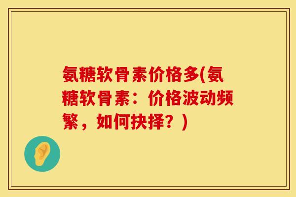 氨糖软骨素价格多(氨糖软骨素:价格波动频繁,如何抉择?) 氨糖软骨素价格多(氨糖软骨素:价格波动频繁,如何抉择?)