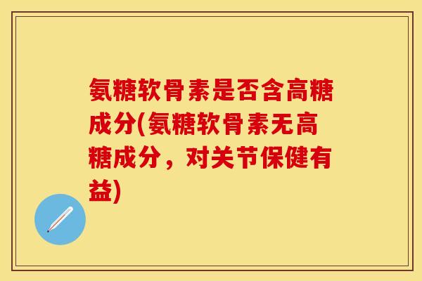 氨糖软骨素是否含高糖成分(氨糖软骨素无高糖成分，对关节保健有益)