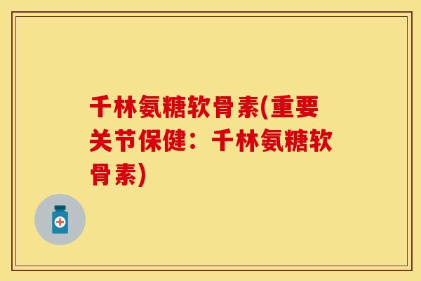 千林氨糖软骨素(重要关节保健:千林氨糖软骨素) 千林氨糖软骨素(重要关节保健:千林氨糖软骨素)