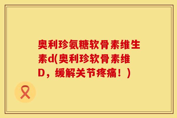 奥利珍氨糖软骨素维生素d(奥利珍软骨素维D，缓解关节疼痛！)