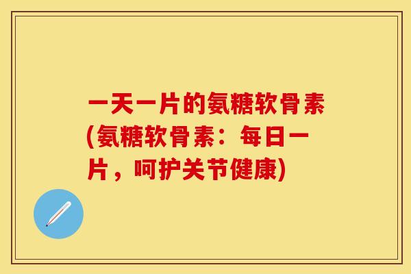 一天一片的氨糖软骨素(氨糖软骨素：每日一片，呵护关节健康)