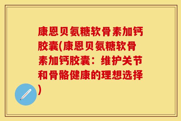 康恩贝氨糖软骨素加钙胶囊(康恩贝氨糖软骨素加钙胶囊:维护关节和骨骼健康的理想选择) 康恩贝氨糖软骨素加钙胶囊(康恩贝氨糖软骨素加钙胶囊:维护关节和骨骼健康的理想选择)