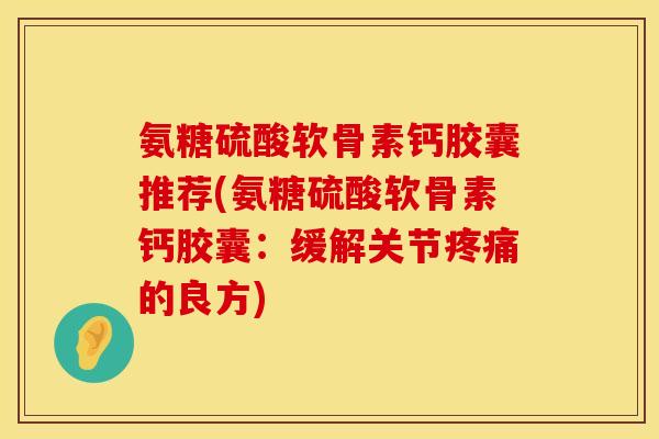 氨糖硫酸软骨素钙胶囊推荐(氨糖硫酸软骨素钙胶囊：缓解关节疼痛的良方)