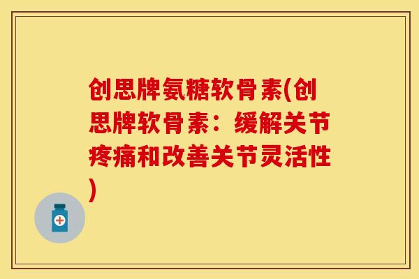 创思牌氨糖软骨素(创思牌软骨素：缓解关节疼痛和改善关节灵活性)