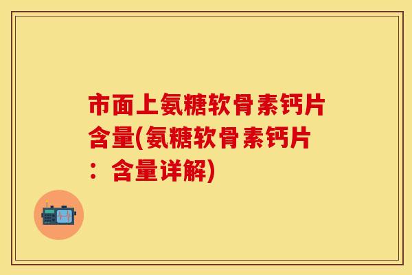市面上氨糖软骨素钙片含量(氨糖软骨素钙片:含量详解)
