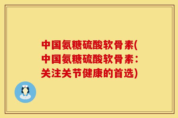 中国氨糖硫酸软骨素(中国氨糖硫酸软骨素：关注关节健康的首选)