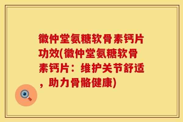 徽仲堂氨糖软骨素钙片功效(徽仲堂氨糖软骨素钙片:维护关节舒适,助力骨骼健康) 徽仲堂氨糖软骨素钙片功效(徽仲堂氨糖软骨素钙片:维护关节舒适,助力骨骼健康)