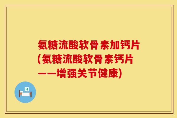 氨糖流酸软骨素加钙片(氨糖流酸软骨素钙片——增强关节健康)
