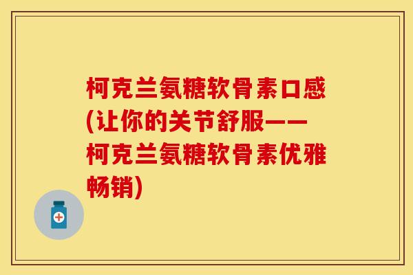 柯克兰氨糖软骨素口感(让你的关节舒服——柯克兰氨糖软骨素优雅畅销) 柯克兰氨糖软骨素口感(让你的关节舒服——柯克兰氨糖软骨素优雅畅销)