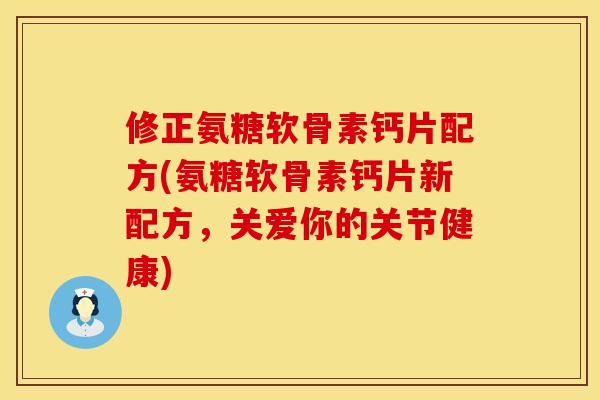 修正氨糖软骨素钙片配方(氨糖软骨素钙片新配方，关爱你的关节健康)
