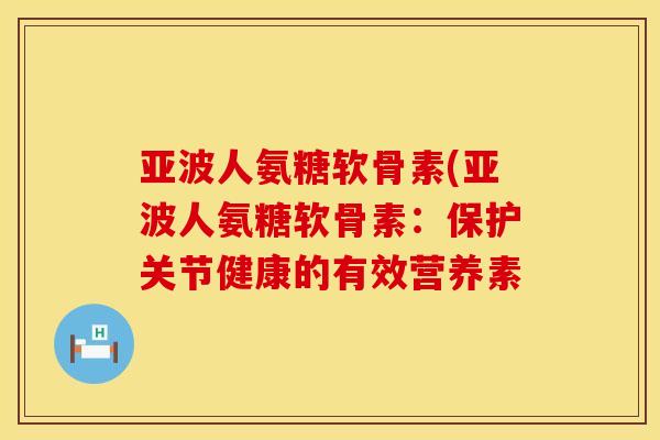 亚波人氨糖软骨素(亚波人氨糖软骨素：保护关节健康的有效营养素