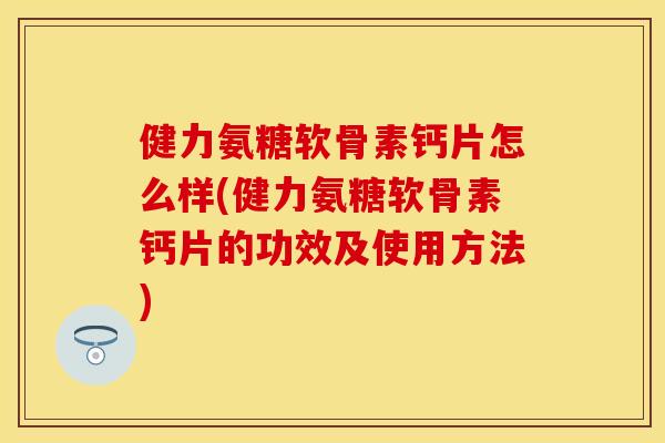 健力氨糖软骨素钙片怎么样(健力氨糖软骨素钙片的功效及使用方法)