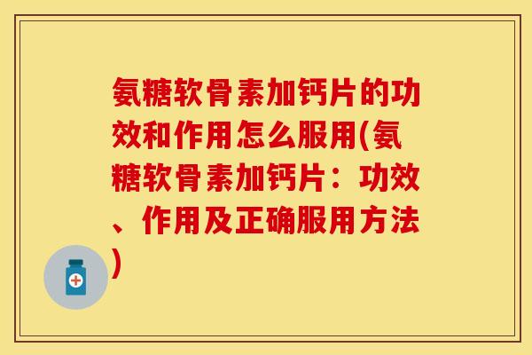 氨糖软骨素加钙片的功效和作用怎么服用(氨糖软骨素加钙片：功效、作用及正确服用方法)