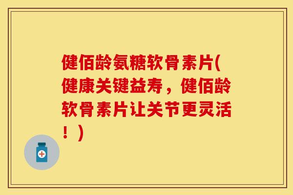 健佰龄氨糖软骨素片(健康关键益寿,健佰龄软骨素片让关节更灵活!) 健佰龄氨糖软骨素片(健康关键益寿,健佰龄软骨素片让关节更灵活!)